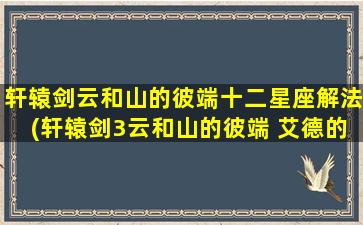 轩辕剑云和山的彼端十二星座解法(轩辕剑3云和山的彼端 艾德的问题)